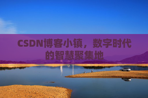 CSDN博客小镇，数字时代的智慧聚集地